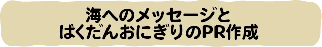 海へのメッセージとばくだんおにぎりのPR作成